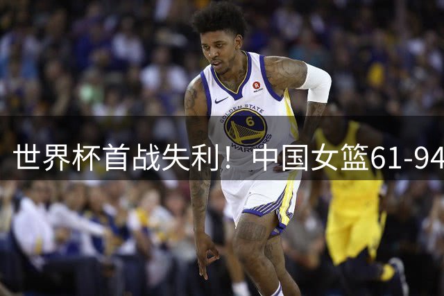 世界杯首战失利！中国女篮61-94美国队，韩旭两双+张子宇13分