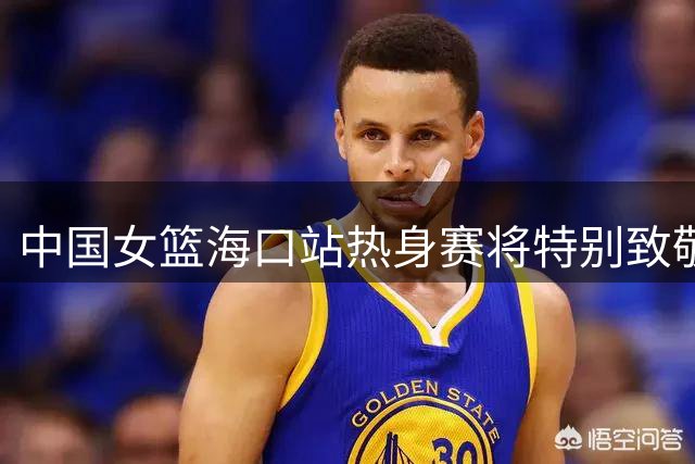中国女篮海口站热身赛将特别致敬海南自贸港建设者
