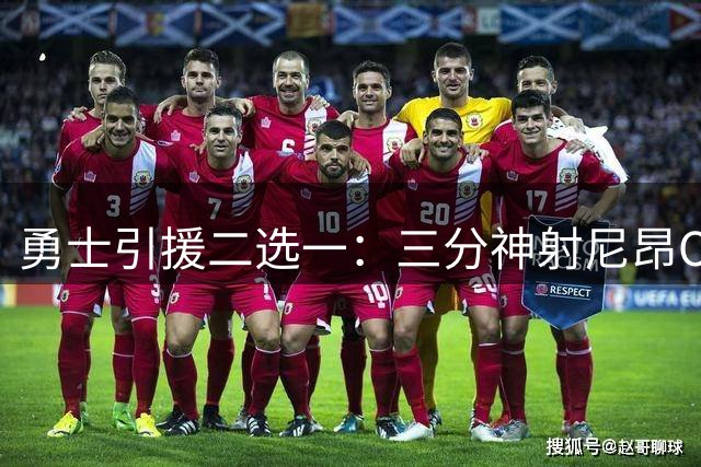 勇士引援二选一：三分神射尼昂OR全能内线奥利尼克？