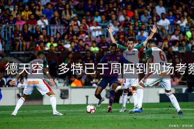 德天空：多特已于周四到现场考察康斯坦泰利亚斯