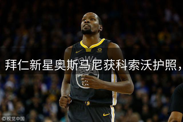 拜仁新星奥斯马尼获科索沃护照，国家队去向存疑