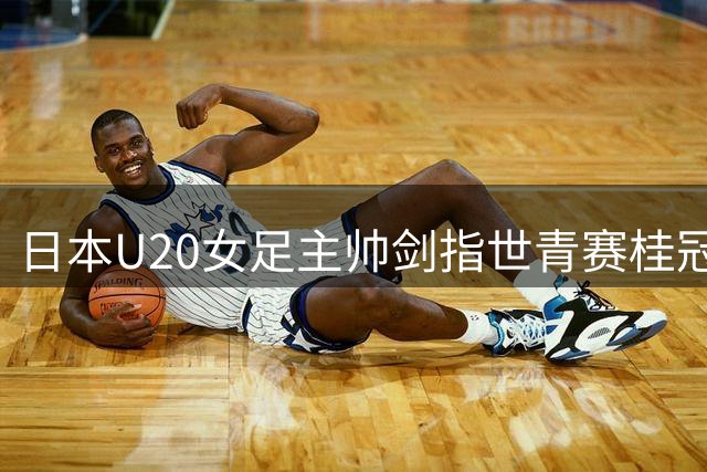日本U20女足主帅剑指世青赛桂冠