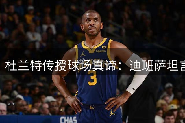 杜兰特传授球场真谛：迪班萨坦言受益匪浅