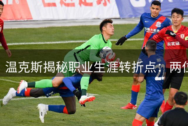 温克斯揭秘职业生涯转折点：两位传奇教练的深远影响