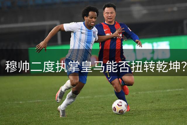 穆帅二度执掌皇马能否扭转乾坤？