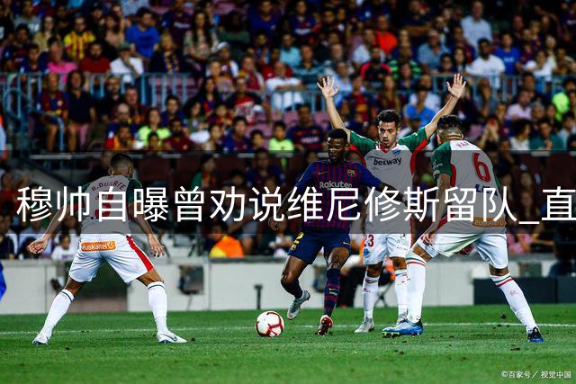 穆帅自曝曾劝说维尼修斯留队 直言皇马与众不同