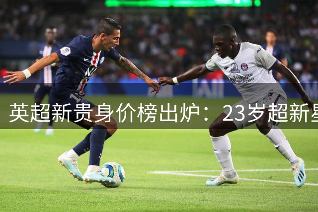 英超新贵身价榜出炉：23岁超新星登顶 六将破亿创纪录