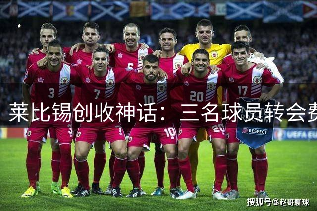 莱比锡创收神话：三名球员转会费突破10亿欧元大关
