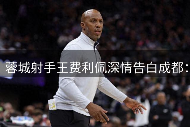蓉城射手王费利佩深情告白成都：这座城市让我想永远留下