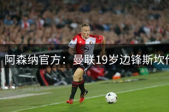 阿森纳官方：曼联19岁边锋斯坎伦加盟，红魔保留50%二转分成