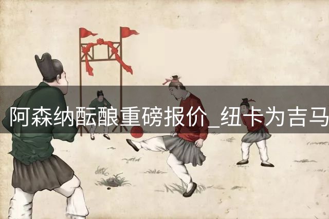 阿森纳酝酿重磅报价 纽卡为吉马良斯标价超8000万英镑