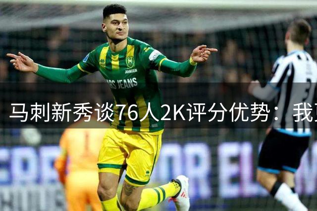马刺新秀谈76人2K评分优势：我更倾向用自家球队抗衡